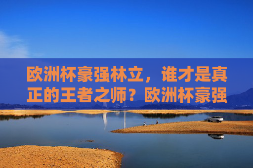 欧洲杯豪强林立，谁才是真正的王者之师？欧洲杯豪强争锋，谁为王者之师？
