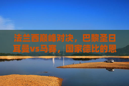 法兰西巅峰对决，巴黎圣日耳曼vs马赛，国家德比的恩怨情仇与永恒火焰，法兰西国家德比巅峰对决，恩怨情仇与永恒火焰