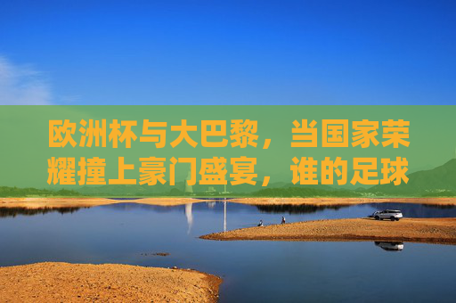 欧洲杯与大巴黎，当国家荣耀撞上豪门盛宴，谁的足球更下饭？欧洲杯国家荣耀VS大巴黎豪门，谁的足球更下饭？