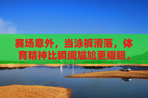 赛场意外,当泳裤滑落,体育精神比瞬间尴尬更耀眼,泳裤滑落赛场瞬间,体育精神比尴尬更耀眼
