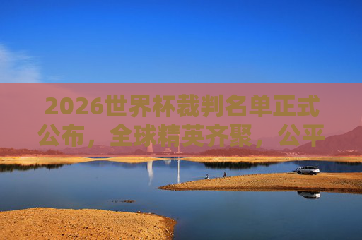2026世界杯裁判名单正式公布，全球精英齐聚，公平竞技护航绿茵场，2026世界杯裁判名单公布 全球精英护航公平竞技绿茵