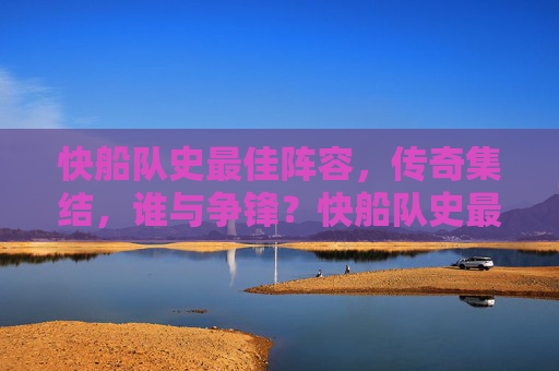 快船队史最佳阵容，传奇集结，谁与争锋？快船队史最佳阵容，传奇集结，谁与争锋？