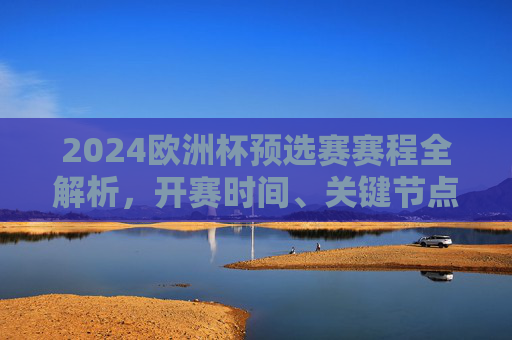 2024欧洲杯预选赛赛程全解析，开赛时间、关键节点与看点，2024欧洲杯预选赛赛程全解析，开赛时间、关键节点与看点