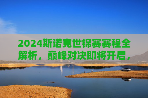 2024斯诺克世锦赛赛程全解析，巅峰对决即将开启，聚焦谢菲尔德荣耀之战，2024斯诺克世锦赛赛程全解析，巅峰对决谢菲尔德荣耀之战