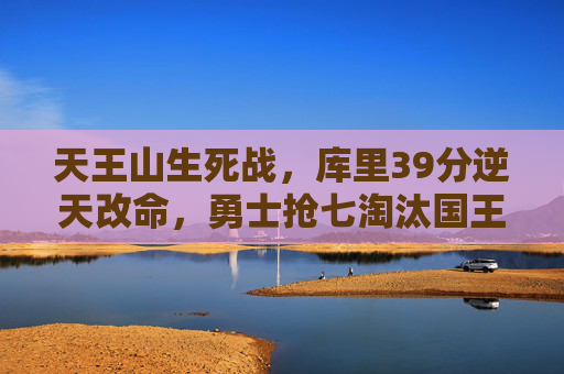 天王山生死战，库里39分逆天改命，勇士抢七淘汰国王晋级次轮，库里39分逆天改命！勇士天王山抢七淘汰国王晋级次轮