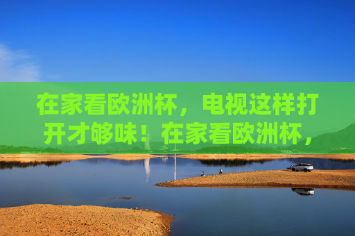 在家看欧洲杯，电视这样打开才够味！在家看欧洲杯，电视这样打开才够味！