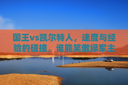 国王vs凯尔特人，速度与经验的碰撞，谁能笑傲绿军主场？国王vs凯尔特人，速度与经验的碰撞，谁能笑傲绿军主场？