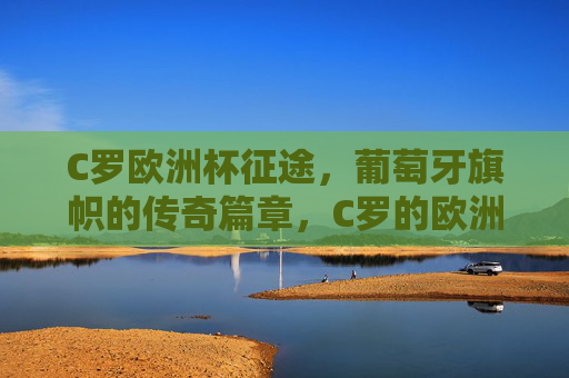 C罗欧洲杯征途，葡萄牙旗帜的传奇篇章，C罗的欧洲杯传奇，葡萄牙旗帜的征途