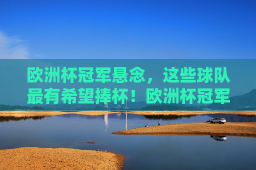 欧洲杯冠军悬念，这些球队最有希望捧杯！欧洲杯冠军悬念，这些球队是最大热门！