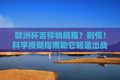 欧洲杯吉祥物腿粗？别慌！科学瘦腿指南助它轻盈出战，欧洲杯吉祥物瘦腿秘籍，科学指南助它轻盈出战