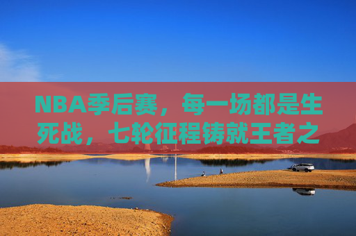 NBA季后赛，每一场都是生死战，七轮征程铸就王者之路，七轮生死战铸就NBA王者之路
