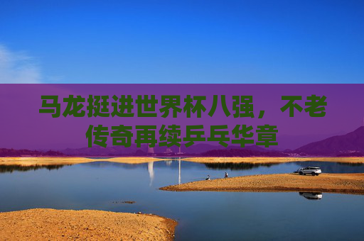 马龙挺进世界杯八强，不老传奇再续乒乓华章