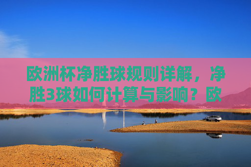 欧洲杯净胜球规则详解，净胜3球如何计算与影响？欧洲杯净胜球规则详解，净胜3球计算与影响