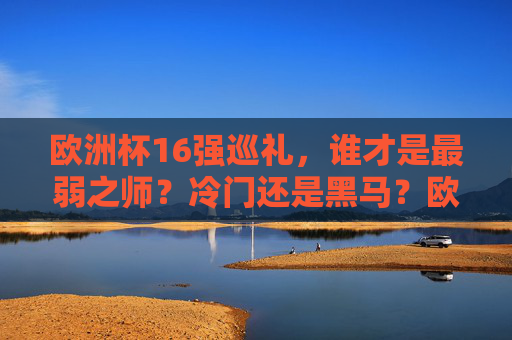 欧洲杯16强巡礼，谁才是最弱之师？冷门还是黑马？欧洲杯16强巡礼，谁是最弱之师？冷门黑马谁逆袭？