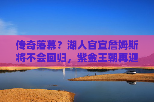 传奇落幕？湖人官宣詹姆斯将不会回归，紫金王朝再迎变局，詹姆斯确定不回归！湖人紫金王朝迎变局