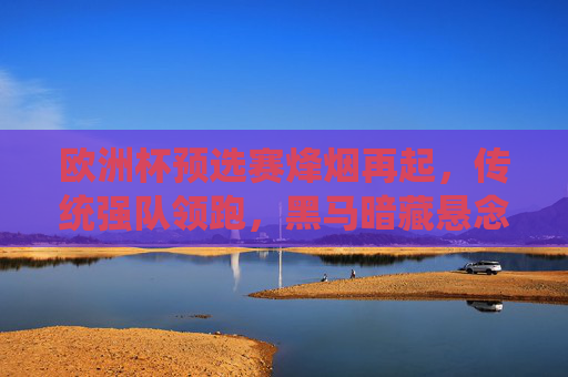 欧洲杯预选赛烽烟再起，传统强队领跑，黑马暗藏悬念？欧洲杯预选赛烽烟再起，强队领跑黑马悬念待解
