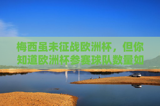 梅西虽未征战欧洲杯，但你知道欧洲杯参赛球队数量如何演变吗？梅西虽未征战欧洲杯，欧洲杯参赛球队数量如何演变？