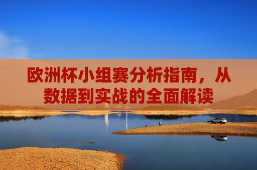 欧洲杯小组赛分析指南，从数据到实战的全面解读