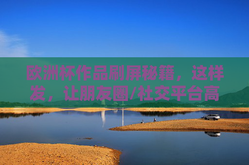 欧洲杯作品刷屏秘籍，这样发，让朋友圈/社交平台高光！欧洲杯作品刷屏秘籍，这样发，社交平台高光！