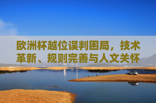 欧洲杯越位误判困局，技术革新、规则完善与人文关怀的破局之路，欧洲杯越位误判困局，技术、规则与人文的破局之路