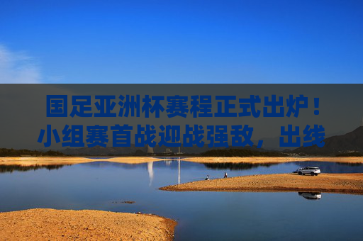 国足亚洲杯赛程正式出炉！小组赛首战迎战强敌，出线之路几何？国足亚洲杯赛程正式出炉，首战强敌，出线之路几何？