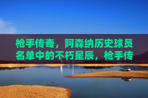 枪手传奇，阿森纳历史球员名单中的不朽星辰，枪手传奇，阿森纳不朽星辰