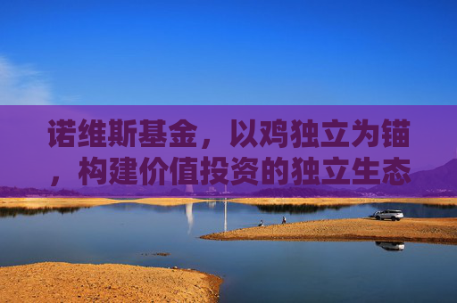 诺维斯基金，以鸡独立为锚，构建价值投资的独立生态，诺维斯基金，以鸡独立为锚，构建价值投资独立生态