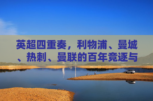 英超四重奏，利物浦、曼城、热刺、曼联的百年竞逐与时代交响，英超四重奏，百年竞逐的时代交响