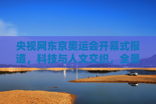央视网东京奥运会开幕式报道，科技与人文交织，全景呈现特殊奥运的温度，科技人文交织，央视网全景呈现东京奥运会开幕式特殊温度
