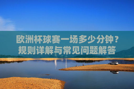 欧洲杯球赛一场多少分钟？规则详解与常见问题解答