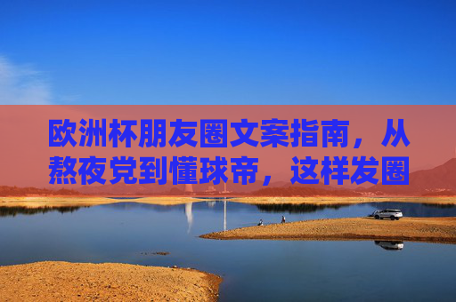 欧洲杯朋友圈文案指南，从熬夜党到懂球帝，这样发圈吸睛又高级！欧洲杯朋友圈文案指南，熬夜党到懂球帝，吸睛又高级！