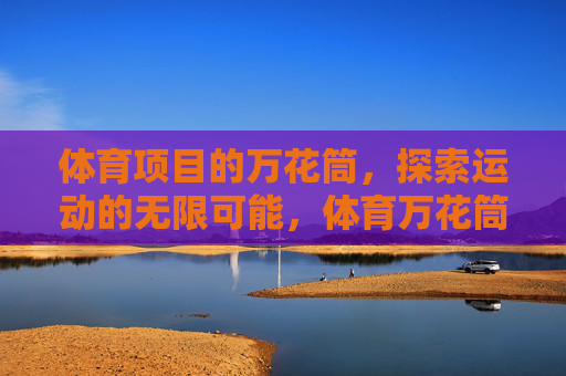 体育项目的万花筒，探索运动的无限可能，体育万花筒，探索运动的无限可能