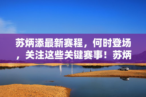 苏炳添最新赛程，何时登场，关注这些关键赛事！苏炳添最新赛程，何时登场，关注关键赛事！