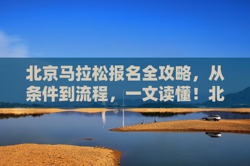 北京马拉松报名全攻略，从条件到流程，一文读懂！北京马拉松报名全攻略，从条件到流程，一文读懂