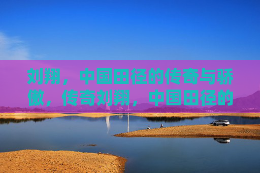 刘翔，中国田径的传奇与骄傲，传奇刘翔，中国田径的骄傲
