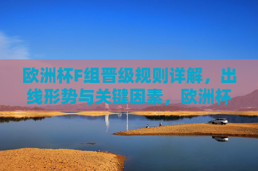欧洲杯F组晋级规则详解，出线形势与关键因素，欧洲杯F组晋级规则，出线形势与关键因素详解