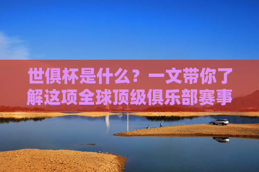 世俱杯是什么？一文带你了解这项全球顶级俱乐部赛事，世俱杯，全球顶级俱乐部赛事