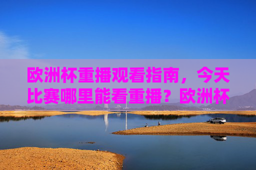 欧洲杯重播观看指南，今天比赛哪里能看重播？欧洲杯重播观看指南，今天比赛哪里能看重播？