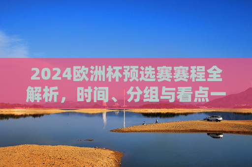 2024欧洲杯预选赛赛程全解析，时间、分组与看点一览，2024欧洲杯预选赛赛程全解析，时间、分组与看点