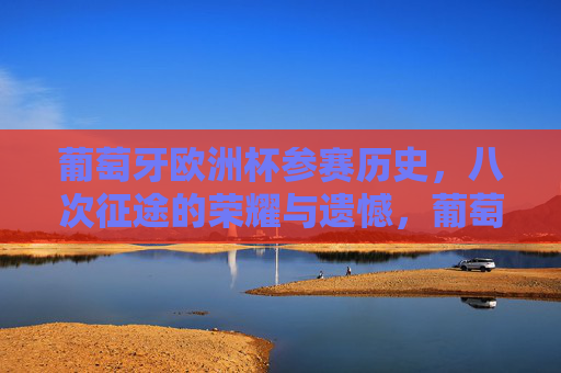 葡萄牙欧洲杯参赛历史，八次征途的荣耀与遗憾，葡萄牙欧洲杯八度征途，荣耀与遗憾的交织