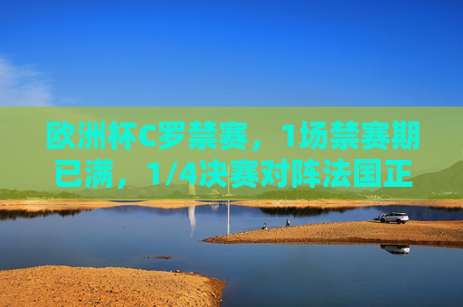 欧洲杯C罗禁赛，1场禁赛期已满，1/4决赛对阵法国正式恢复参赛，欧洲杯C罗禁赛期满，1/4决赛对阵法国恢复参赛