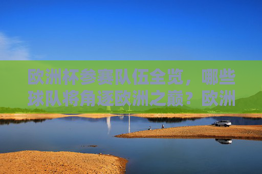 欧洲杯参赛队伍全览，哪些球队将角逐欧洲之巅？欧洲杯参赛队伍全览，角逐欧洲之巅的球队