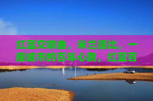 红蓝交响曲,米兰德比,一座城市的百年心跳,红蓝百年心跳,米兰德比交响