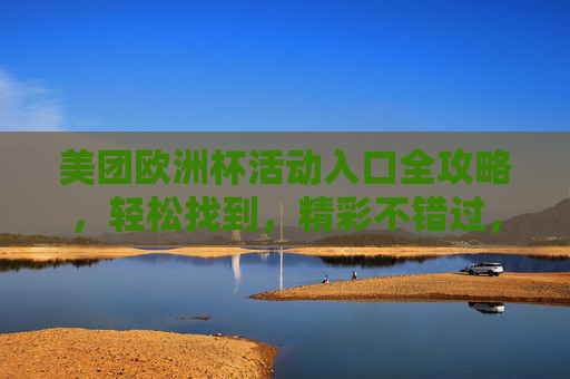 美团欧洲杯活动入口全攻略，轻松找到，精彩不错过，美团欧洲杯活动入口全攻略，轻松找到，精彩不错过