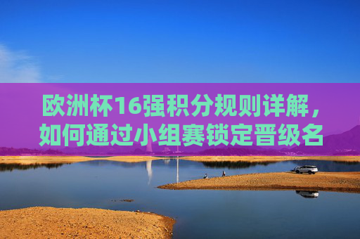 欧洲杯16强积分规则详解，如何通过小组赛锁定晋级名额？欧洲杯16强积分规则详解，小组赛如何锁定晋级名额？