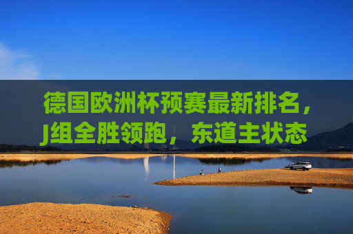 德国欧洲杯预赛最新排名，J组全胜领跑，东道主状态火热迎决赛圈，德国欧洲杯预赛J组全胜领跑 东道主状态火热