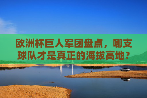 欧洲杯巨人军团盘点，哪支球队才是真正的海拔高地？欧洲杯巨人军团，谁是真正的海拔高地？