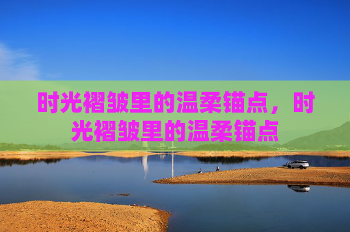 时光褶皱里的温柔锚点，时光褶皱里的温柔锚点