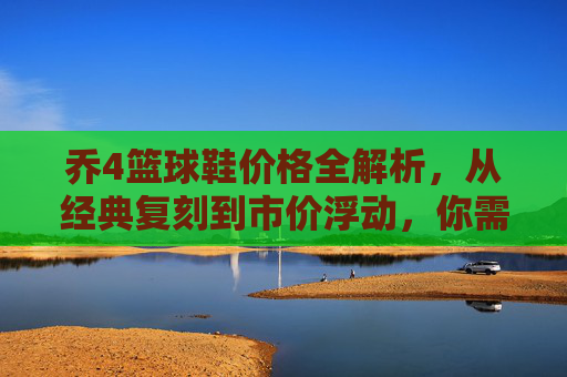 乔4篮球鞋价格全解析，从经典复刻到市价浮动，你需要知道的都在这里，乔4篮球鞋价格全解析，从经典复刻到市价浮动