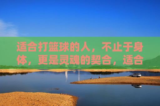 适合打篮球的人，不止于身体，更是灵魂的契合，适合打篮球的人，身体为器，灵魂为契